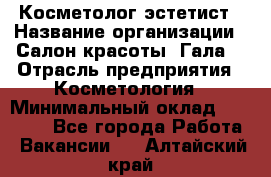 Косметолог-эстетист › Название организации ­ Салон красоты "Гала" › Отрасль предприятия ­ Косметология › Минимальный оклад ­ 60 000 - Все города Работа » Вакансии   . Алтайский край